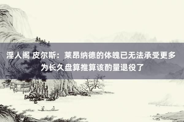 淫人阁 皮尔斯：莱昂纳德的体魄已无法承受更多 为长久盘算推算该酌量退役了