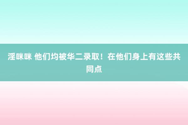 淫咪咪 他们均被华二录取！在他们身上有这些共同点