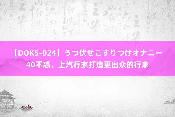 【DOKS-024】うつ伏せこすりつけオナニー 40不惑，上汽行家打造更出众的行家