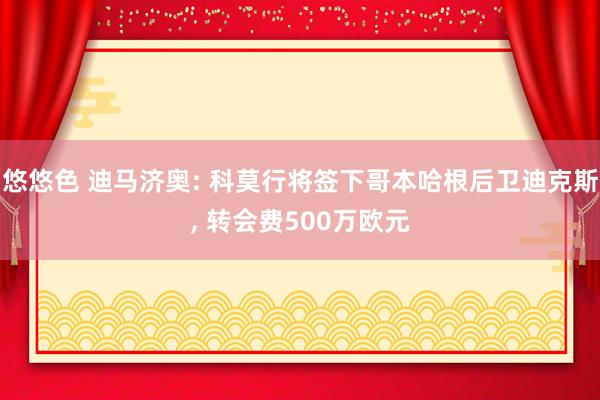 悠悠色 迪马济奥: 科莫行将签下哥本哈根后卫迪克斯, 转会费500万欧元