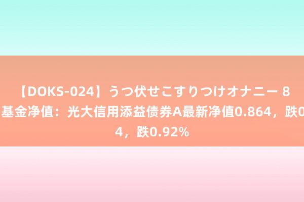 【DOKS-024】うつ伏せこすりつけオナニー 8月2日基金净值：光大信用添益债券A最新净值0.864，跌0.92%