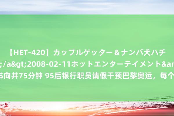【HET-420】カップルゲッター＆ナンパ犬ハチ ファイト一発</a>2008-02-11ホットエンターテイメント&$向井75分钟 95后银行职员请假干预巴黎奥运，每个东说念主的奥运梦念念皆会耀眼生辉