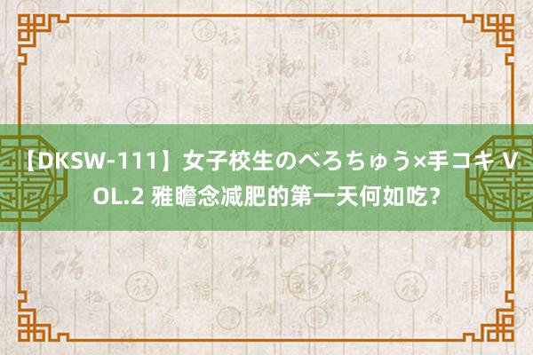 【DKSW-111】女子校生のべろちゅう×手コキ VOL.2 雅瞻念减肥的第一天何如吃？