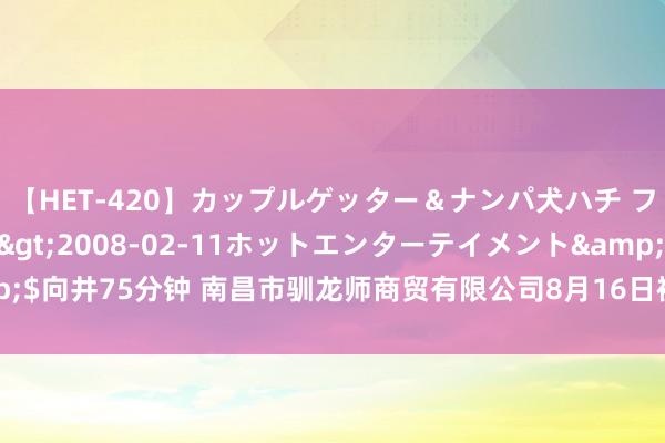 【HET-420】カップルゲッター＆ナンパ犬ハチ ファイト一発</a>2008-02-11ホットエンターテイメント&$向井75分钟 南昌市驯龙师商贸有限公司8月16日被投诉，波及挥霍金额15.90元