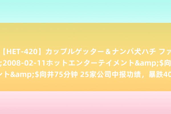 【HET-420】カップルゲッター＆ナンパ犬ハチ ファイト一発</a>2008-02-11ホットエンターテイメント&$向井75分钟 25家公司中报功绩，暴跌4000%，连忙辩认！