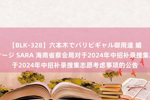 【BLK-328】六本木でパリピギャル御用達 媚薬悶絶オイルマッサージ SARA 海南省察会局对于2024年中招补录搜集志愿考虑事项的公告