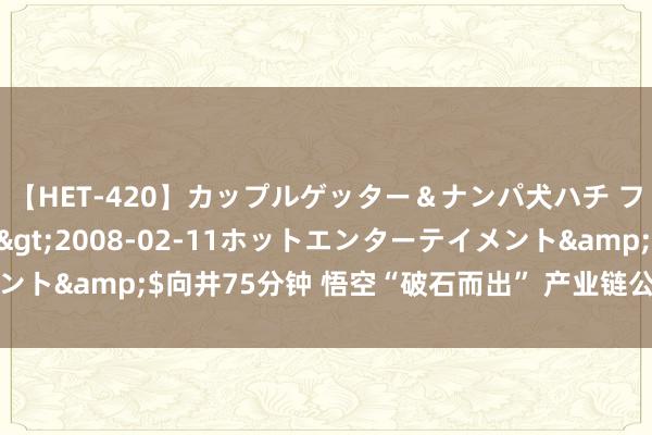【HET-420】カップルゲッター＆ナンパ犬ハチ ファイト一発</a>2008-02-11ホットエンターテイメント&$向井75分钟 悟空“破石而出” 产业链公司积极答复合营事宜