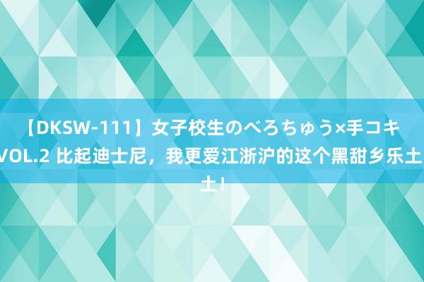 【DKSW-111】女子校生のべろちゅう×手コキ VOL.2 比起迪士尼,我更爱江浙沪的这个黑甜乡乐土!