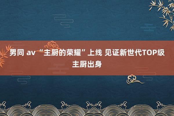 男同 av “主厨的荣耀”上线 见证新世代TOP级主厨出身