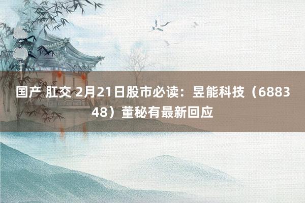 国产 肛交 2月21日股市必读：昱能科技（688348）董秘有最新回应