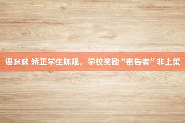 淫咪咪 矫正学生陈规，学校奖励“密告者”非上策