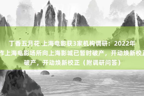 丁香五月花 上海电影获3家机构调研：2022年2月21日起，动作上海电影场所向上海影城已暂时破产，开动焕新校正（附调研问答）
