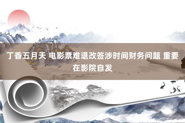 丁香五月天 电影票难退改签涉时间财务问题 重要在影院自发