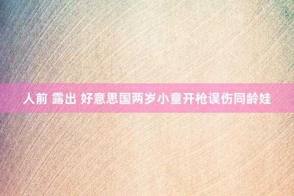 人前 露出 好意思国两岁小童开枪误伤同龄娃
