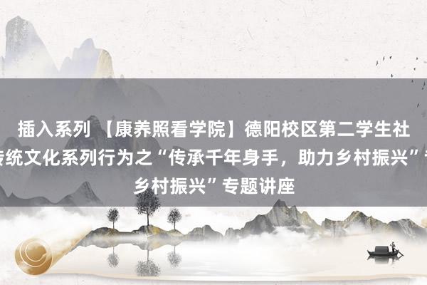 插入系列 【康养照看学院】德阳校区第二学生社区举办传统文化系列行为之“传承千年身手，助力乡村振兴”专题讲座