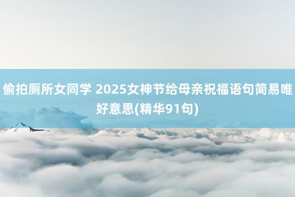 偷拍厕所女同学 2025女神节给母亲祝福语句简易唯好意思(精华91句)