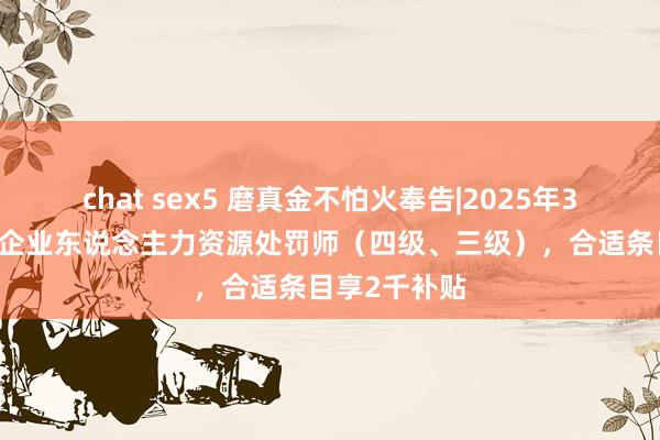 chat sex5 磨真金不怕火奉告|2025年3月16日广东企业东说念主力资源处罚师（四级、三级），合适条目享2千补贴