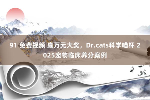 91 免费视频 赢万元大奖，Dr.cats科学喵杯 2025宠物临床养分案例