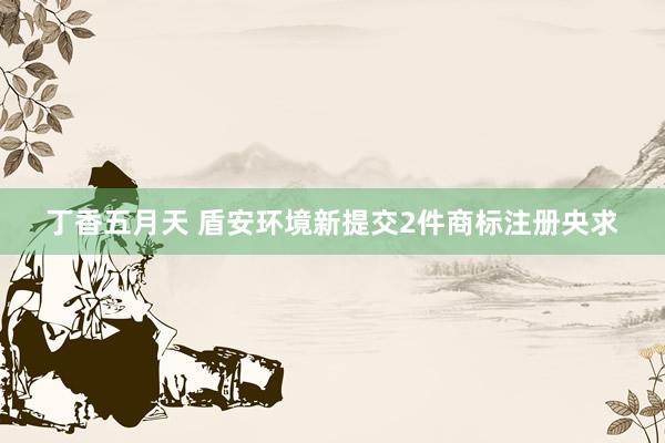 丁香五月天 盾安环境新提交2件商标注册央求