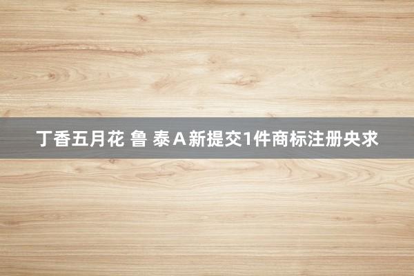 丁香五月花 鲁 泰Ａ新提交1件商标注册央求