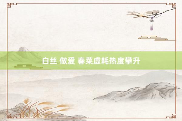 白丝 做爱 春菜虚耗热度攀升