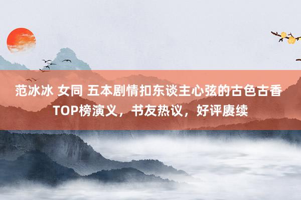 范冰冰 女同 五本剧情扣东谈主心弦的古色古香 TOP榜演义，书友热议，好评赓续