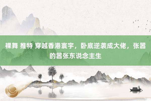 裸舞 推特 穿越香港寰宇，卧底逆袭成大佬，张嚣的嚣张东说念主生