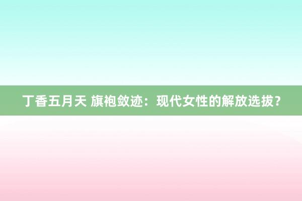丁香五月天 旗袍敛迹：现代女性的解放选拔？