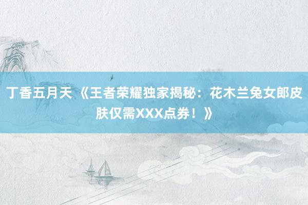 丁香五月天 《王者荣耀独家揭秘：花木兰兔女郎皮肤仅需XXX点券！》