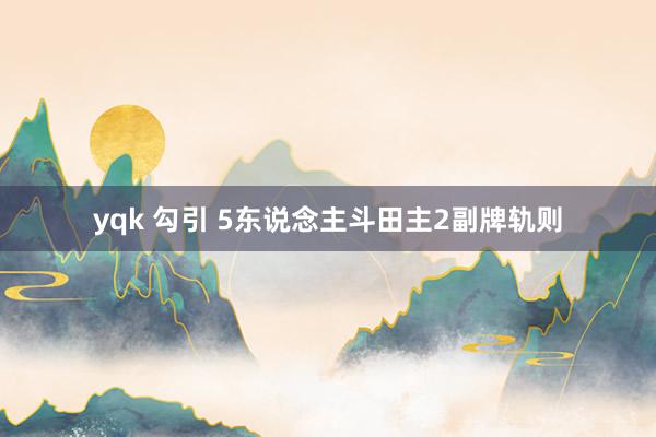yqk 勾引 5东说念主斗田主2副牌轨则