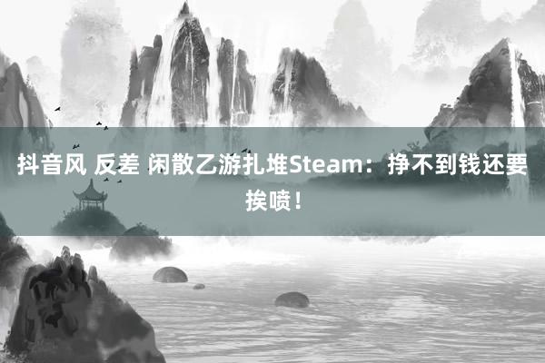 抖音风 反差 闲散乙游扎堆Steam：挣不到钱还要挨喷！