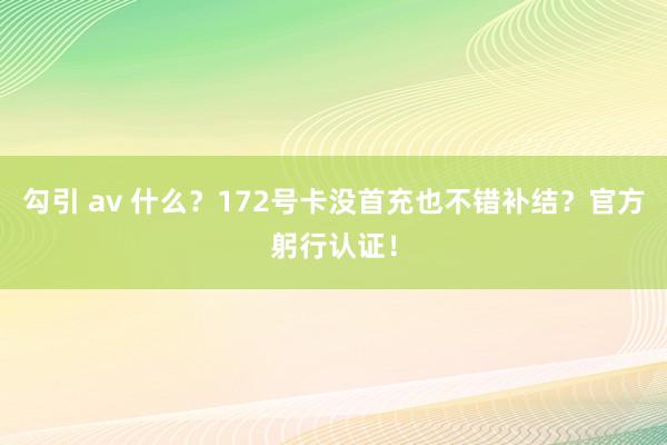 勾引 av 什么？172号卡没首充也不错补结？官方躬行认证！