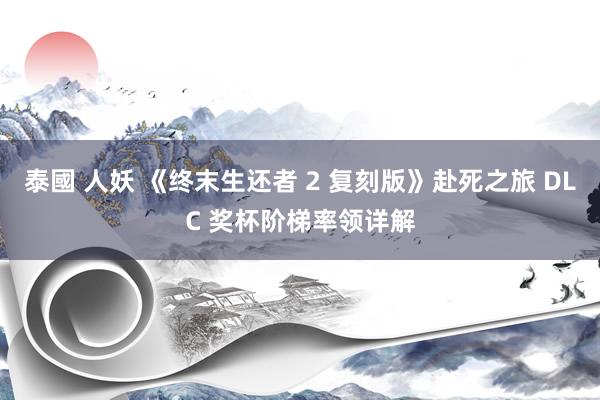 泰國 人妖 《终末生还者 2 复刻版》赴死之旅 DLC 奖杯阶梯率领详解
