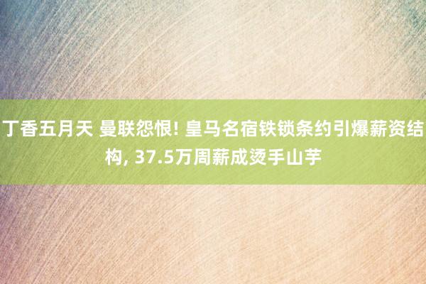 丁香五月天 曼联怨恨! 皇马名宿铁锁条约引爆薪资结构， 37.5万周薪成烫手山芋