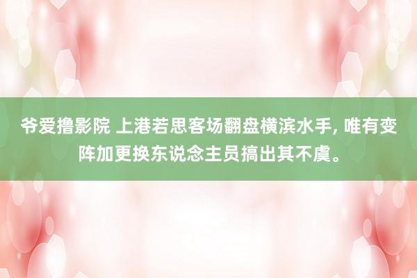 爷爱撸影院 上港若思客场翻盘横滨水手， 唯有变阵加更换东说念主员搞出其不虞。