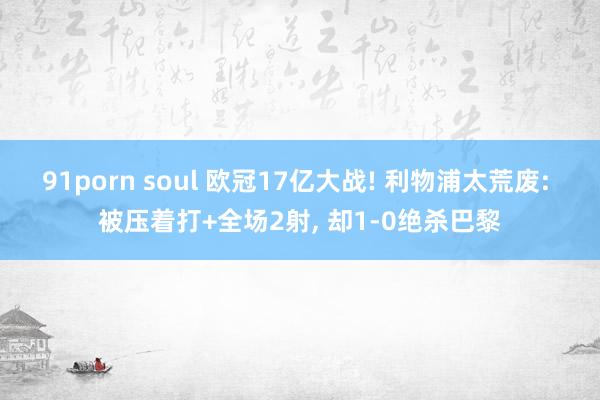 91porn soul 欧冠17亿大战! 利物浦太荒废: 被压着打+全场2射， 却1-0绝杀巴黎