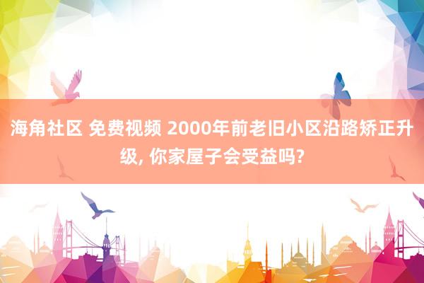 海角社区 免费视频 2000年前老旧小区沿路矫正升级， 你家屋子会受益吗?
