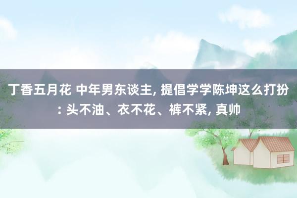 丁香五月花 中年男东谈主， 提倡学学陈坤这么打扮: 头不油、衣不花、裤不紧， 真帅