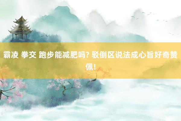霸凌 拳交 跑步能减肥吗? 驳倒区说法成心旨好奇赞佩!