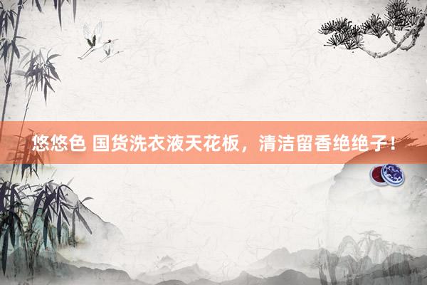 悠悠色 国货洗衣液天花板，清洁留香绝绝子！