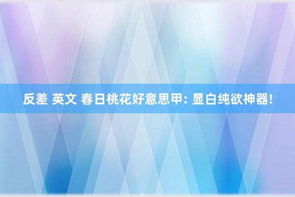 反差 英文 春日桃花好意思甲: 显白纯欲神器!