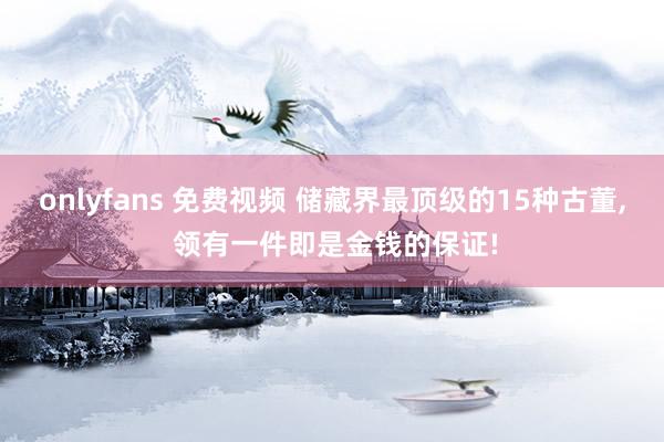 onlyfans 免费视频 储藏界最顶级的15种古董, 领有一件即是金钱的保证!