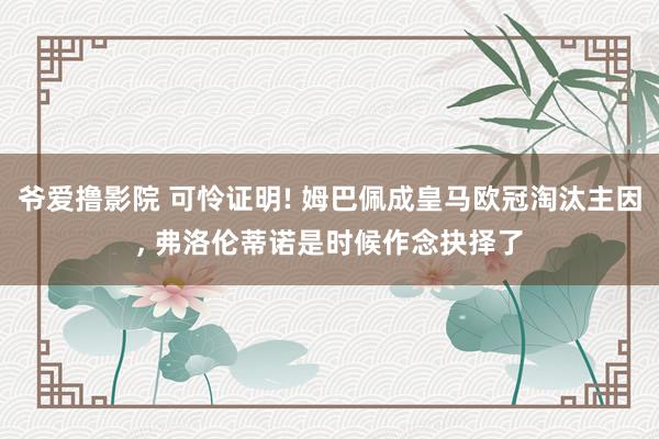 爷爱撸影院 可怜证明! 姆巴佩成皇马欧冠淘汰主因， 弗洛伦蒂诺是时候作念抉择了