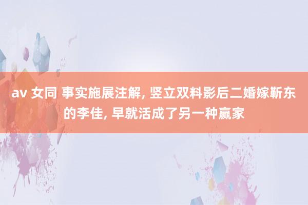 av 女同 事实施展注解, 竖立双料影后二婚嫁靳东的李佳, 早就活成了另一种赢家