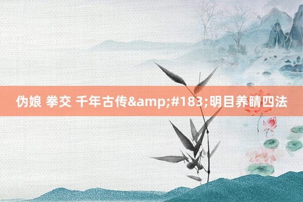 伪娘 拳交 千年古传&#183;明目养睛四法