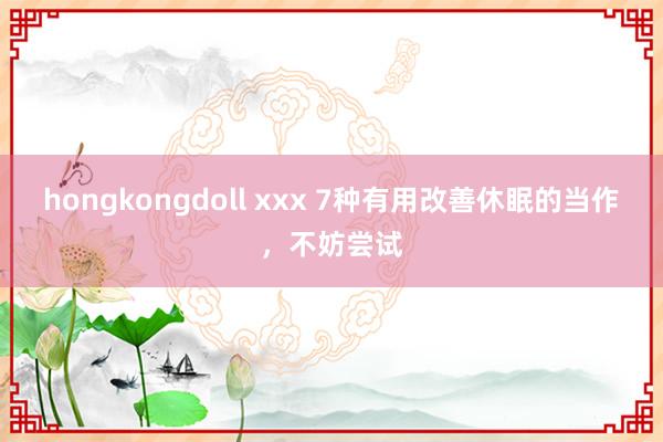 hongkongdoll xxx 7种有用改善休眠的当作，不妨尝试