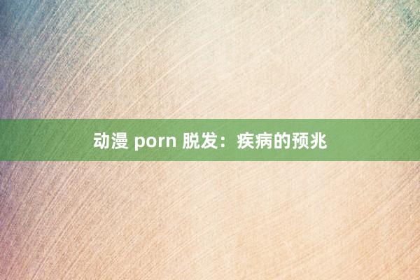 动漫 porn 脱发：疾病的预兆