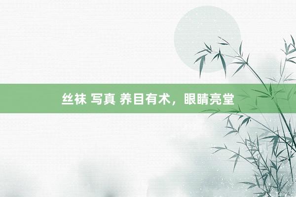 丝袜 写真 养目有术，眼睛亮堂