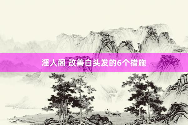 淫人阁 改善白头发的6个措施
