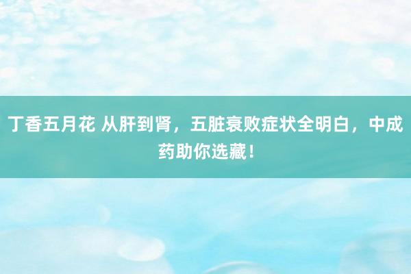 丁香五月花 从肝到肾，五脏衰败症状全明白，中成药助你选藏！